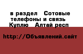  в раздел : Сотовые телефоны и связь » Куплю . Алтай респ.